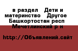  в раздел : Дети и материнство » Другое . Башкортостан респ.,Мечетлинский р-н